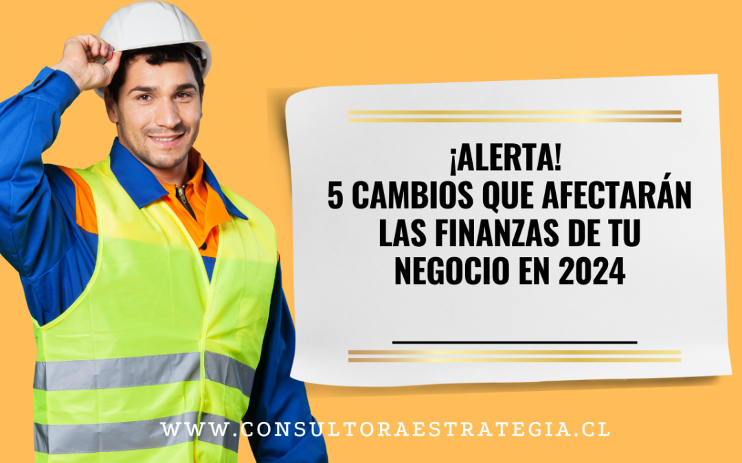 ¡Alerta! 5 cambios que afectarán las Finanzas de tu Negocio en 2024